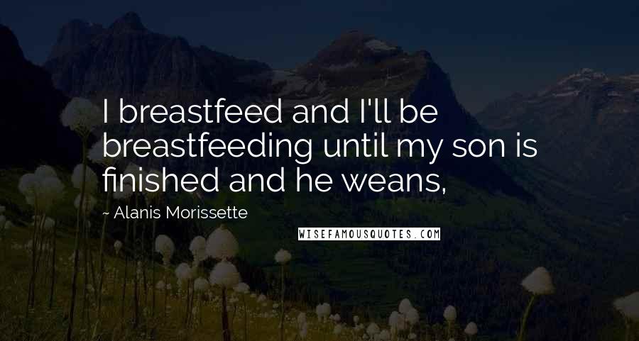 Alanis Morissette Quotes: I breastfeed and I'll be breastfeeding until my son is finished and he weans,