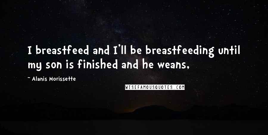 Alanis Morissette Quotes: I breastfeed and I'll be breastfeeding until my son is finished and he weans,