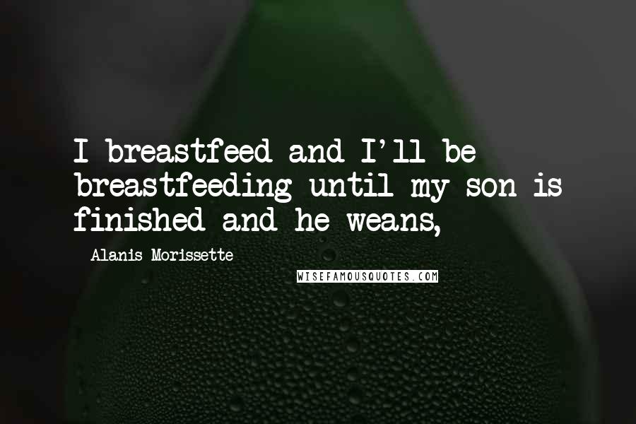 Alanis Morissette Quotes: I breastfeed and I'll be breastfeeding until my son is finished and he weans,