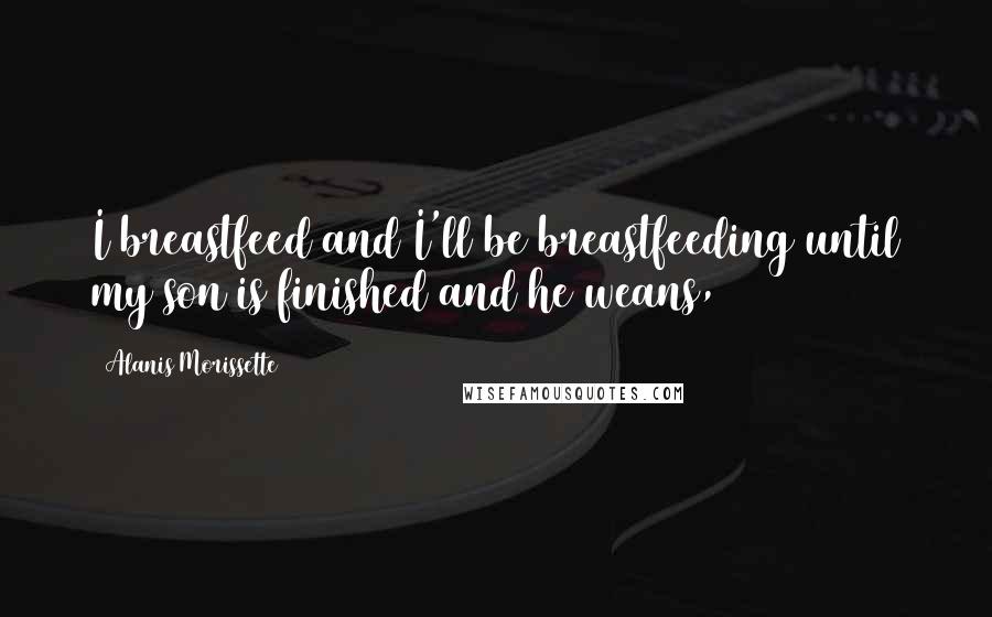 Alanis Morissette Quotes: I breastfeed and I'll be breastfeeding until my son is finished and he weans,