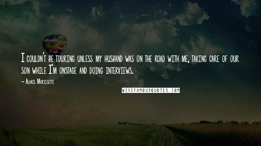 Alanis Morissette Quotes: I couldn't be touring unless my husband was on the road with me, taking care of our son while I'm onstage and doing interviews.