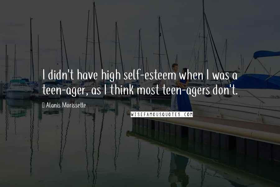 Alanis Morissette Quotes: I didn't have high self-esteem when I was a teen-ager, as I think most teen-agers don't.