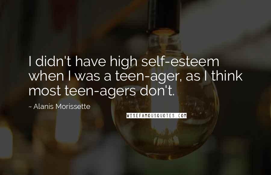 Alanis Morissette Quotes: I didn't have high self-esteem when I was a teen-ager, as I think most teen-agers don't.