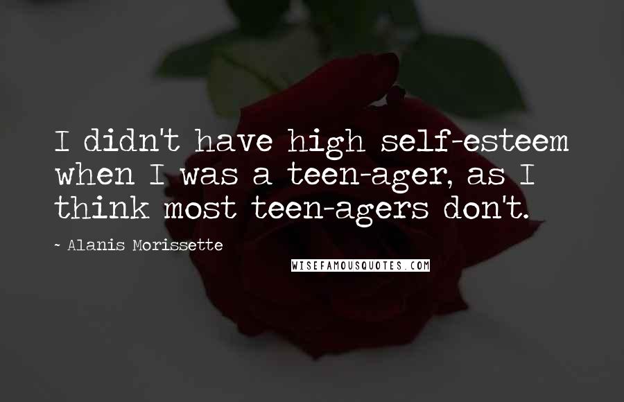 Alanis Morissette Quotes: I didn't have high self-esteem when I was a teen-ager, as I think most teen-agers don't.