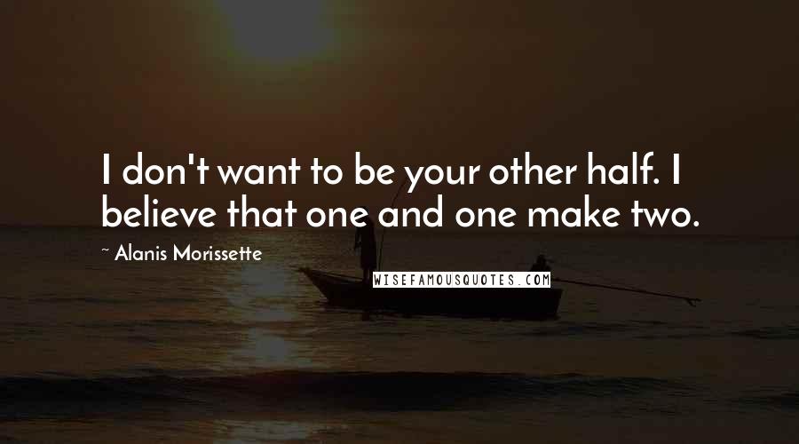Alanis Morissette Quotes: I don't want to be your other half. I believe that one and one make two.