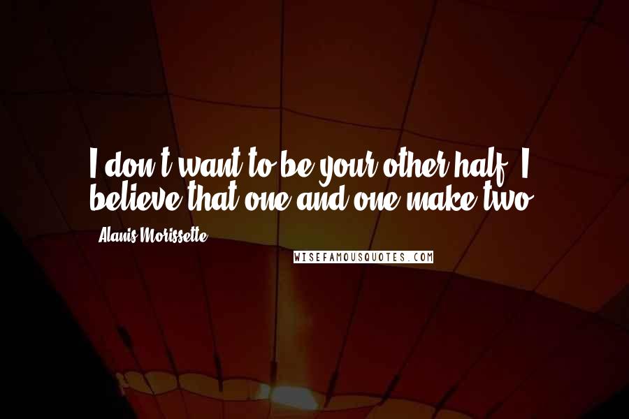 Alanis Morissette Quotes: I don't want to be your other half. I believe that one and one make two.