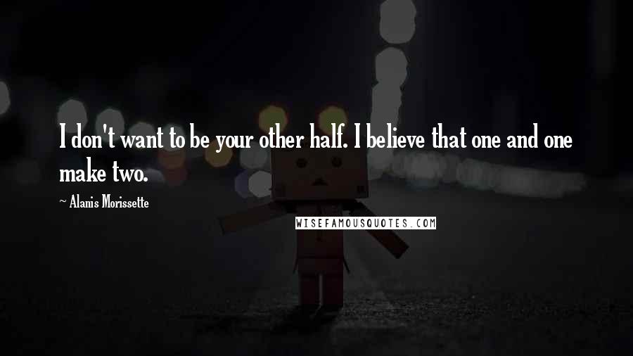Alanis Morissette Quotes: I don't want to be your other half. I believe that one and one make two.