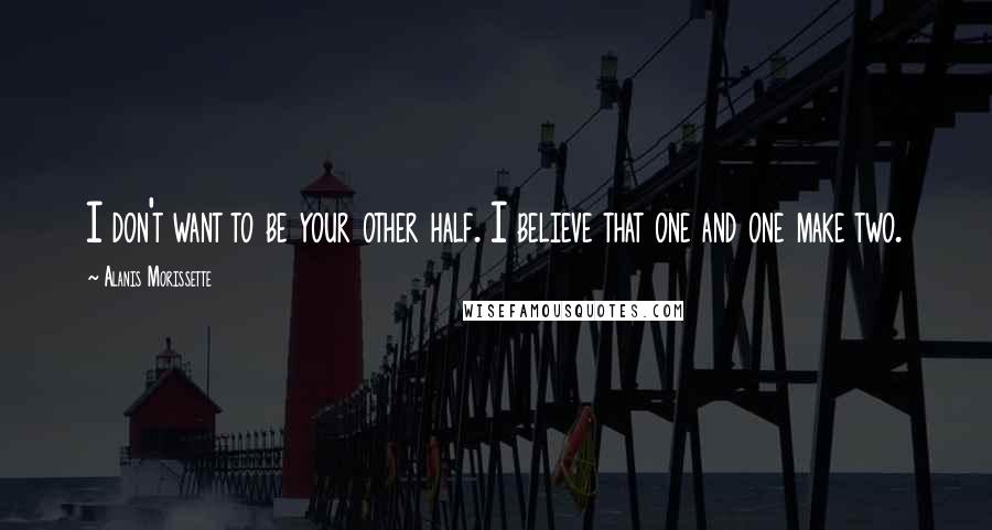 Alanis Morissette Quotes: I don't want to be your other half. I believe that one and one make two.