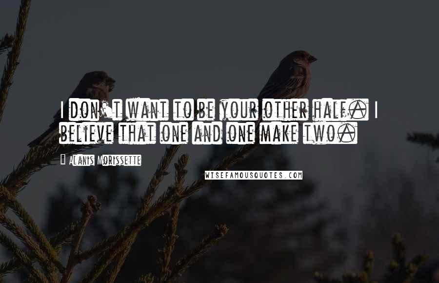 Alanis Morissette Quotes: I don't want to be your other half. I believe that one and one make two.