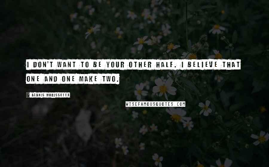Alanis Morissette Quotes: I don't want to be your other half. I believe that one and one make two.