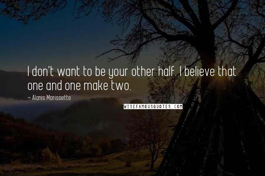 Alanis Morissette Quotes: I don't want to be your other half. I believe that one and one make two.
