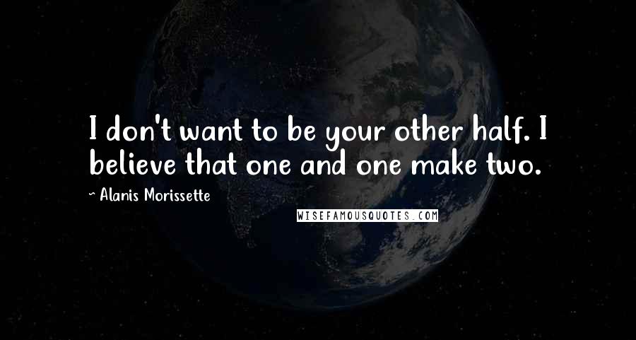 Alanis Morissette Quotes: I don't want to be your other half. I believe that one and one make two.