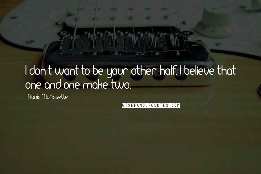Alanis Morissette Quotes: I don't want to be your other half. I believe that one and one make two.