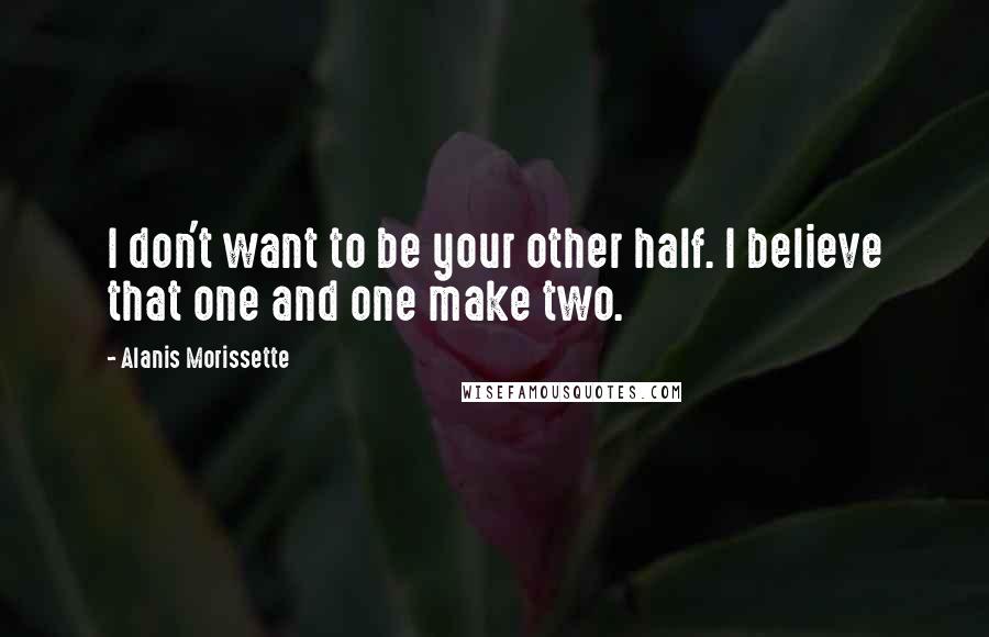 Alanis Morissette Quotes: I don't want to be your other half. I believe that one and one make two.