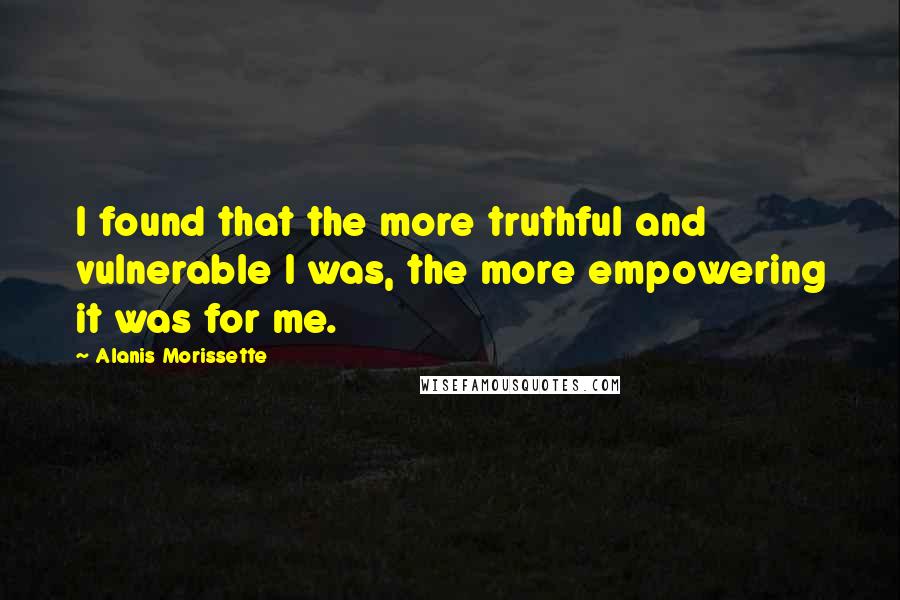 Alanis Morissette Quotes: I found that the more truthful and vulnerable I was, the more empowering it was for me.