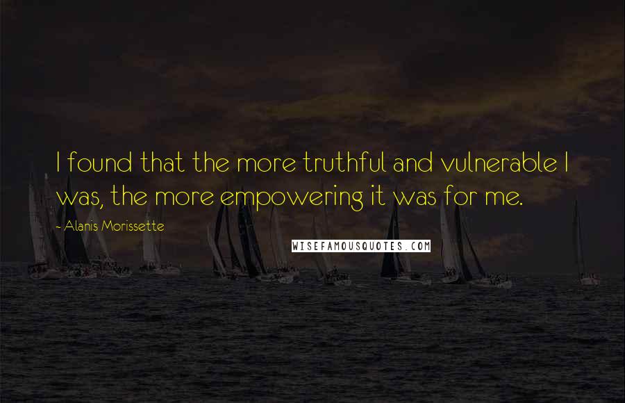 Alanis Morissette Quotes: I found that the more truthful and vulnerable I was, the more empowering it was for me.