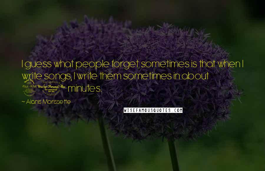 Alanis Morissette Quotes: I guess what people forget sometimes is that when I write songs, I write them sometimes in about 20 minutes.