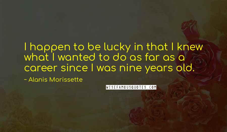 Alanis Morissette Quotes: I happen to be lucky in that I knew what I wanted to do as far as a career since I was nine years old.