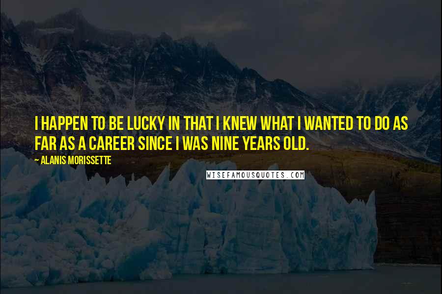 Alanis Morissette Quotes: I happen to be lucky in that I knew what I wanted to do as far as a career since I was nine years old.