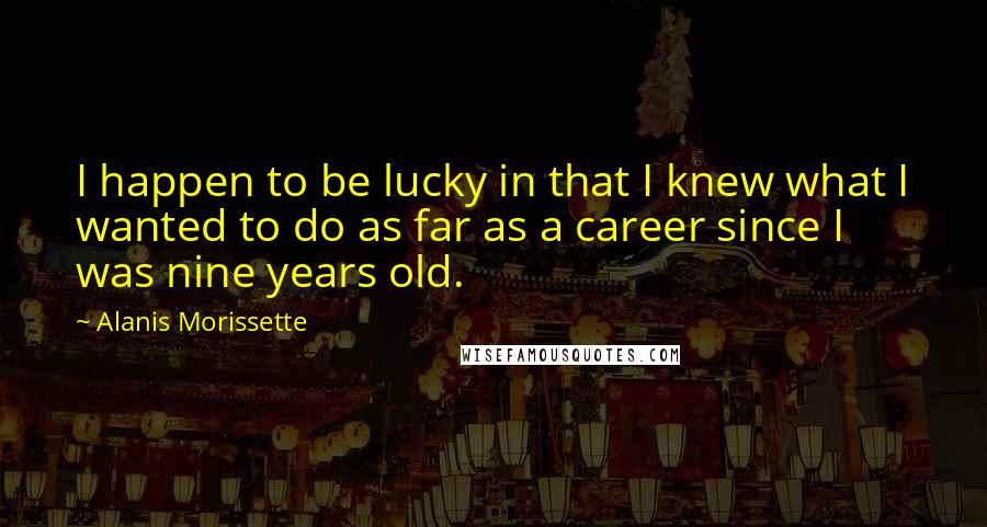 Alanis Morissette Quotes: I happen to be lucky in that I knew what I wanted to do as far as a career since I was nine years old.