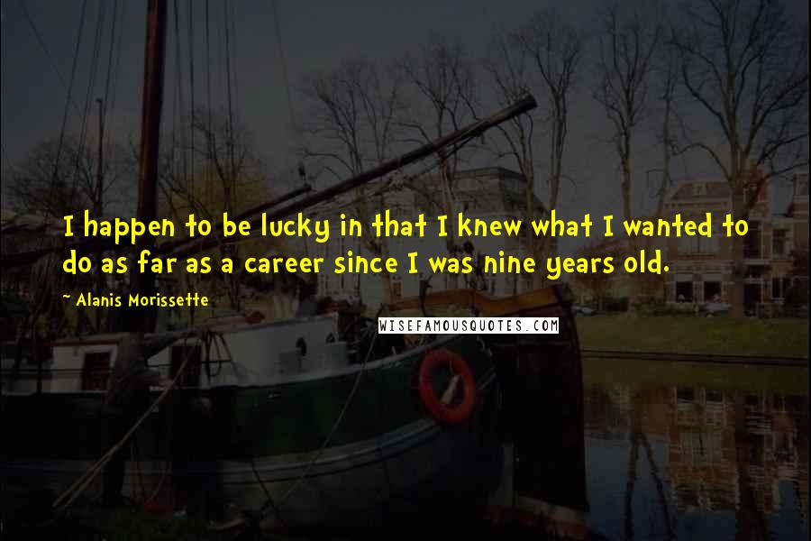 Alanis Morissette Quotes: I happen to be lucky in that I knew what I wanted to do as far as a career since I was nine years old.