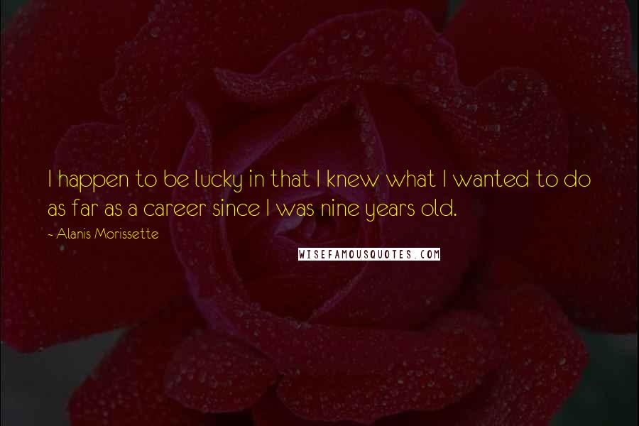 Alanis Morissette Quotes: I happen to be lucky in that I knew what I wanted to do as far as a career since I was nine years old.