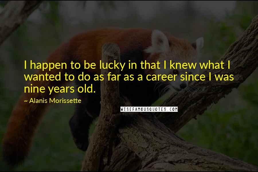 Alanis Morissette Quotes: I happen to be lucky in that I knew what I wanted to do as far as a career since I was nine years old.