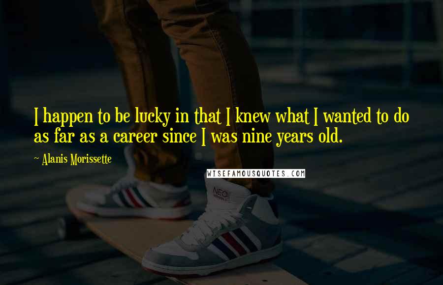 Alanis Morissette Quotes: I happen to be lucky in that I knew what I wanted to do as far as a career since I was nine years old.