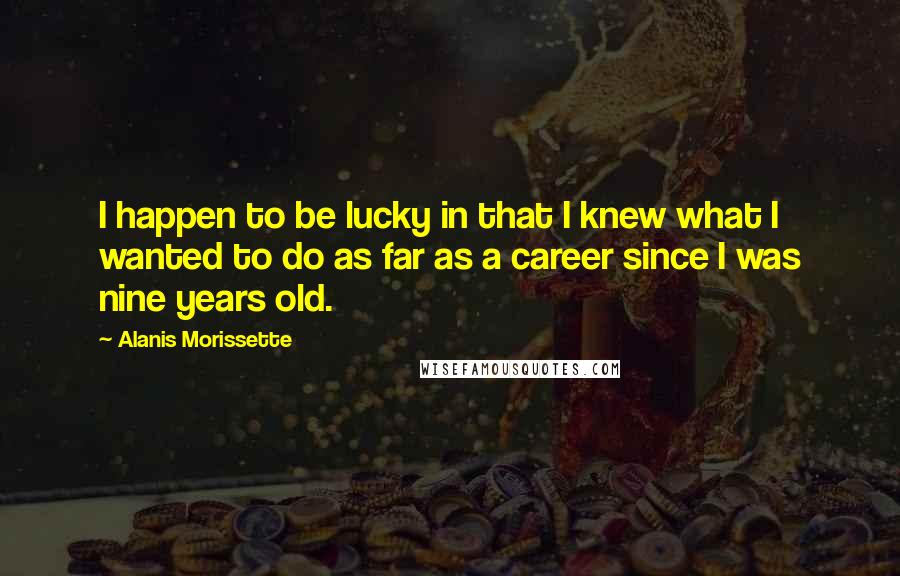 Alanis Morissette Quotes: I happen to be lucky in that I knew what I wanted to do as far as a career since I was nine years old.