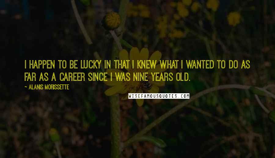 Alanis Morissette Quotes: I happen to be lucky in that I knew what I wanted to do as far as a career since I was nine years old.