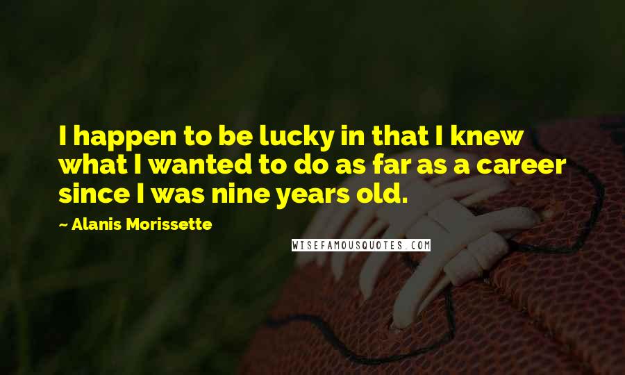 Alanis Morissette Quotes: I happen to be lucky in that I knew what I wanted to do as far as a career since I was nine years old.