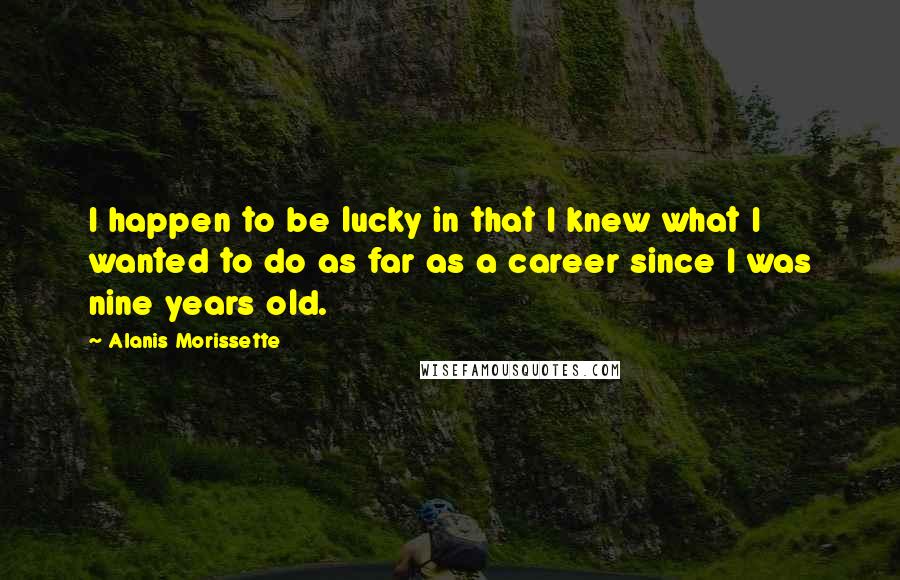 Alanis Morissette Quotes: I happen to be lucky in that I knew what I wanted to do as far as a career since I was nine years old.