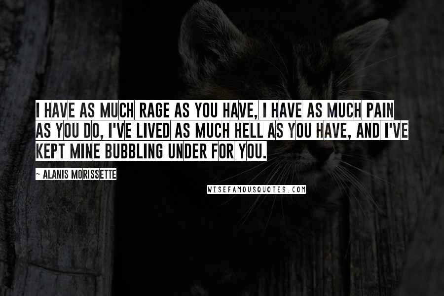 Alanis Morissette Quotes: I have as much rage as you have, I have as much pain as you do, I've lived as much hell as you have, and I've kept mine bubbling under for you.