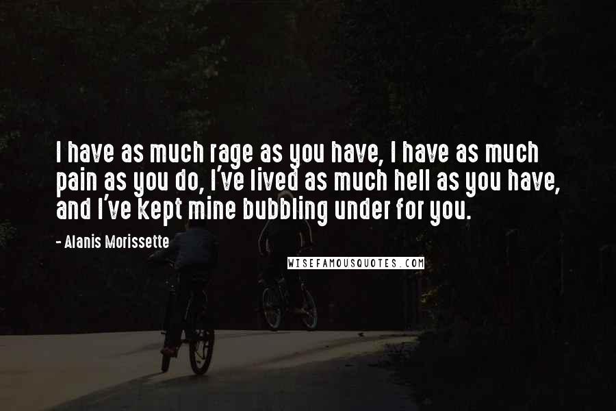 Alanis Morissette Quotes: I have as much rage as you have, I have as much pain as you do, I've lived as much hell as you have, and I've kept mine bubbling under for you.