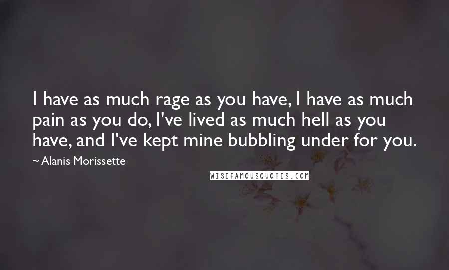 Alanis Morissette Quotes: I have as much rage as you have, I have as much pain as you do, I've lived as much hell as you have, and I've kept mine bubbling under for you.