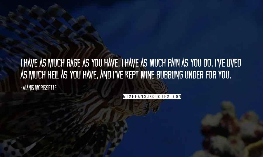 Alanis Morissette Quotes: I have as much rage as you have, I have as much pain as you do, I've lived as much hell as you have, and I've kept mine bubbling under for you.