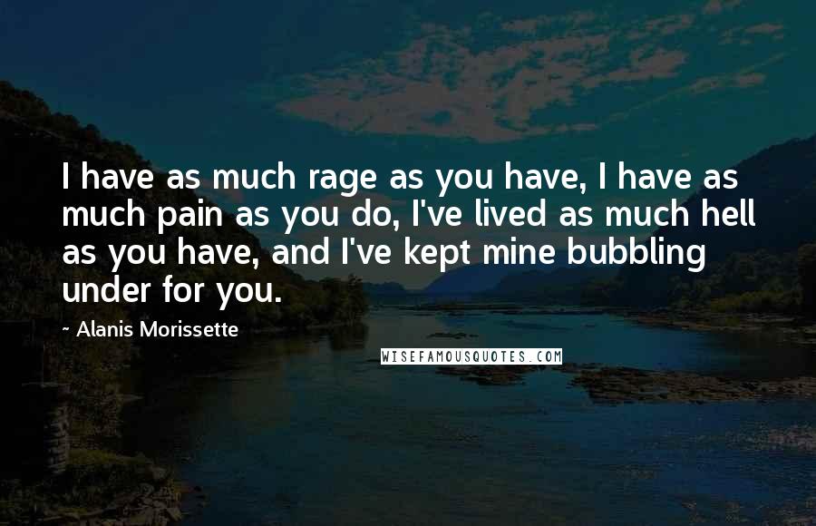 Alanis Morissette Quotes: I have as much rage as you have, I have as much pain as you do, I've lived as much hell as you have, and I've kept mine bubbling under for you.