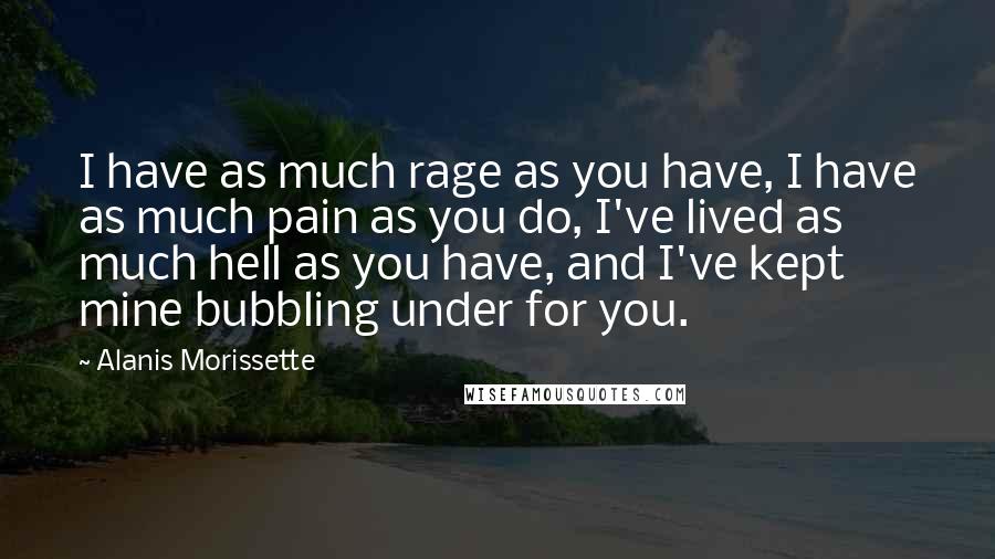 Alanis Morissette Quotes: I have as much rage as you have, I have as much pain as you do, I've lived as much hell as you have, and I've kept mine bubbling under for you.