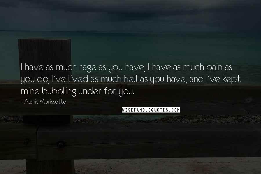 Alanis Morissette Quotes: I have as much rage as you have, I have as much pain as you do, I've lived as much hell as you have, and I've kept mine bubbling under for you.