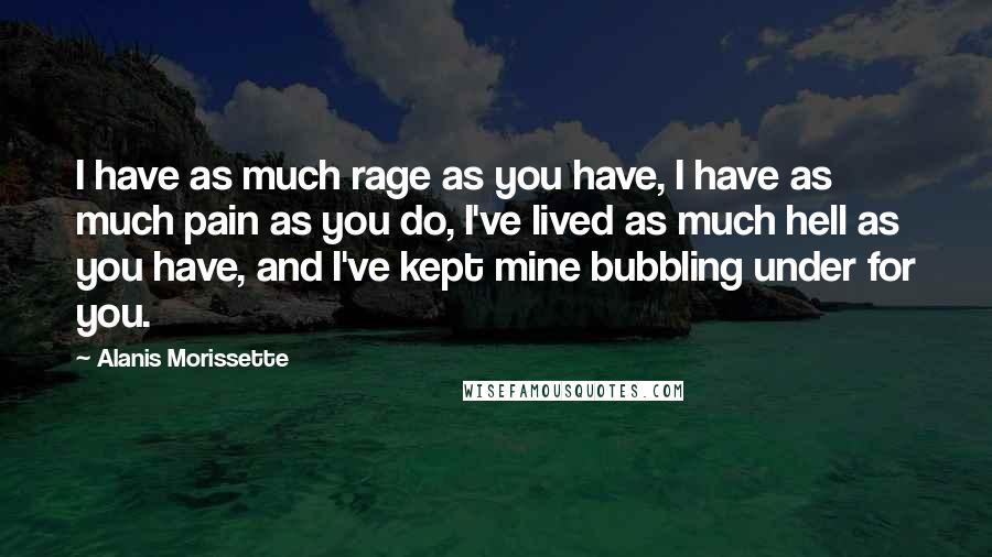 Alanis Morissette Quotes: I have as much rage as you have, I have as much pain as you do, I've lived as much hell as you have, and I've kept mine bubbling under for you.