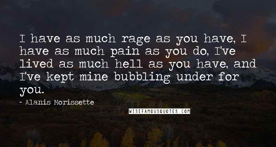 Alanis Morissette Quotes: I have as much rage as you have, I have as much pain as you do, I've lived as much hell as you have, and I've kept mine bubbling under for you.