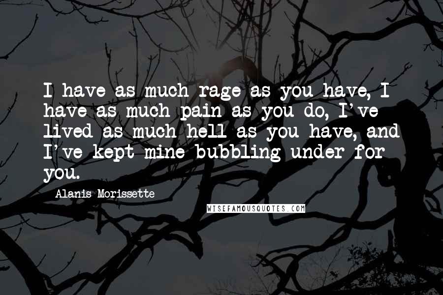 Alanis Morissette Quotes: I have as much rage as you have, I have as much pain as you do, I've lived as much hell as you have, and I've kept mine bubbling under for you.