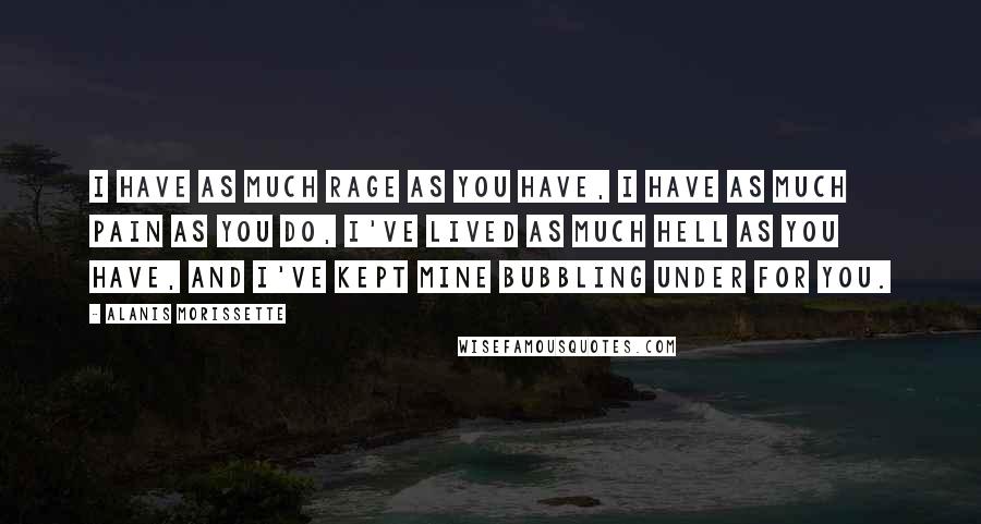 Alanis Morissette Quotes: I have as much rage as you have, I have as much pain as you do, I've lived as much hell as you have, and I've kept mine bubbling under for you.