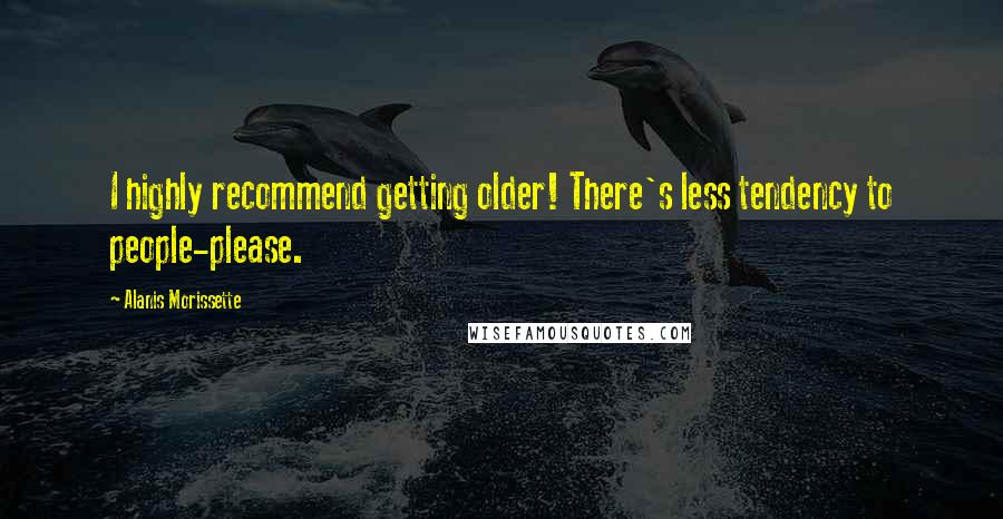 Alanis Morissette Quotes: I highly recommend getting older! There's less tendency to people-please.