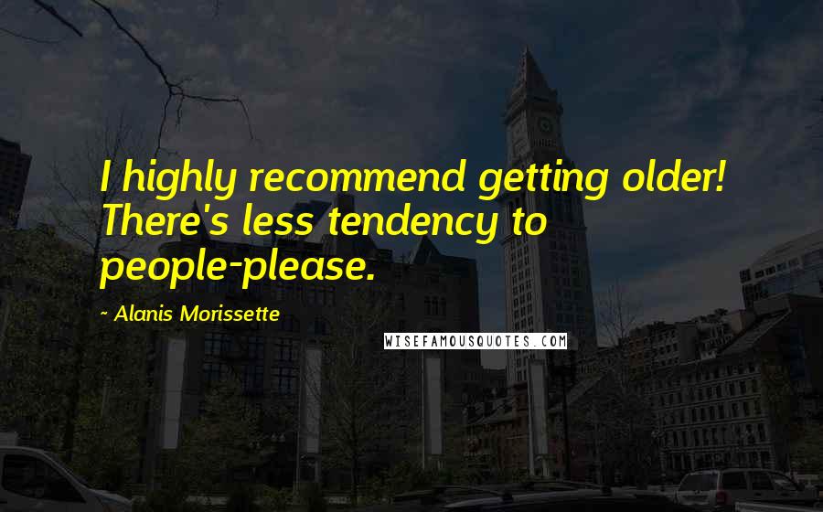 Alanis Morissette Quotes: I highly recommend getting older! There's less tendency to people-please.