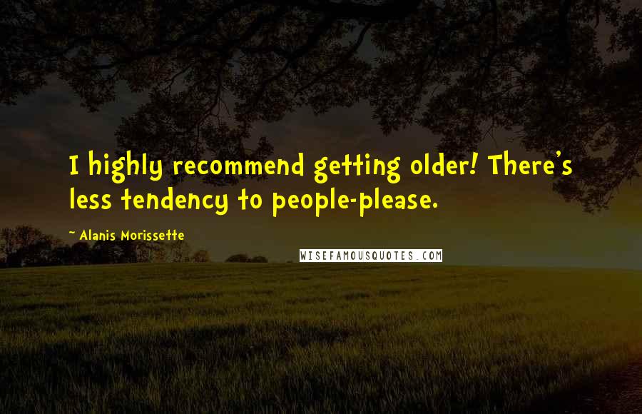 Alanis Morissette Quotes: I highly recommend getting older! There's less tendency to people-please.