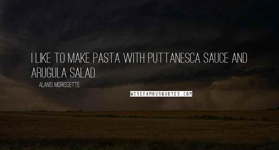 Alanis Morissette Quotes: I like to make pasta with puttanesca sauce and arugula salad.