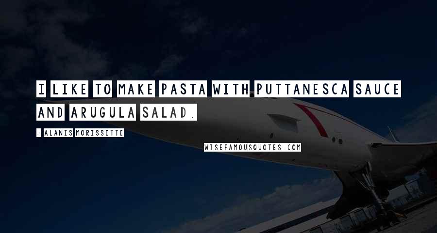 Alanis Morissette Quotes: I like to make pasta with puttanesca sauce and arugula salad.