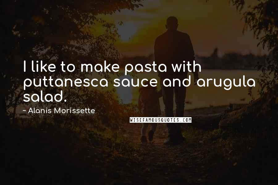 Alanis Morissette Quotes: I like to make pasta with puttanesca sauce and arugula salad.