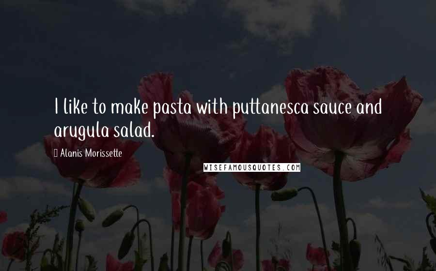 Alanis Morissette Quotes: I like to make pasta with puttanesca sauce and arugula salad.